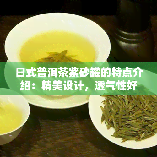 日式普洱茶紫砂罐的特点介绍：精美设计，透气性好，适于长期保存