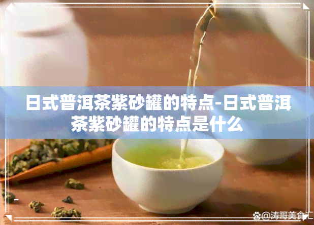 日式普洱茶紫砂罐的特点-日式普洱茶紫砂罐的特点是什么