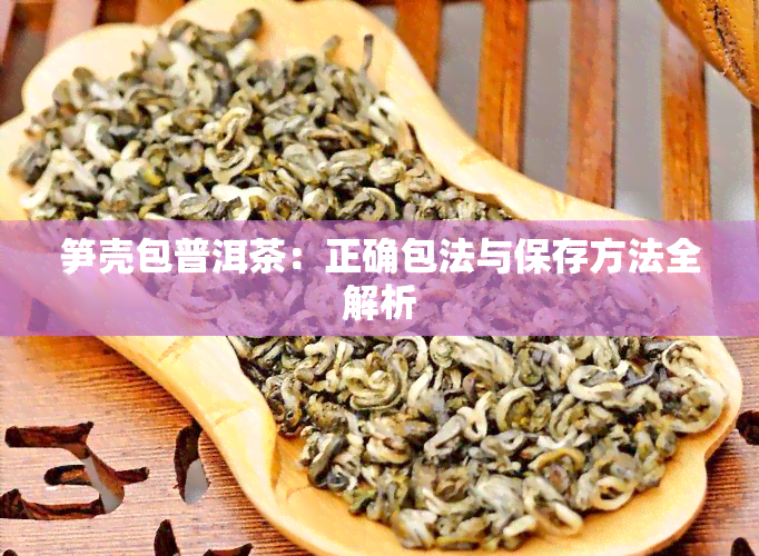 笋壳包普洱茶：正确包法与保存方法全解析