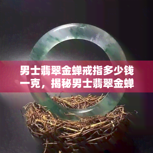 男士翡翠金蝉戒指多少钱一克，揭秘男士翡翠金蝉戒指的价格：一克多少钱？