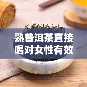 熟普洱茶直接喝对女性有效吗？