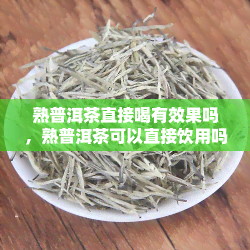 熟普洱茶直接喝有效果吗，熟普洱茶可以直接饮用吗？效果如何？