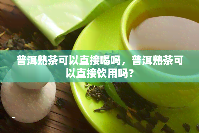 普洱熟茶可以直接喝吗，普洱熟茶可以直接饮用吗？