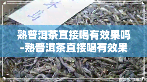 熟普洱茶直接喝有效果吗-熟普洱茶直接喝有效果吗女性