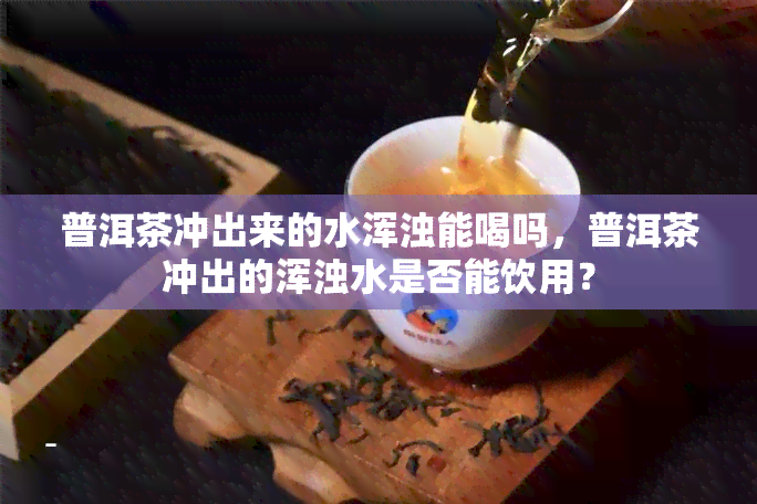 普洱茶冲出来的水浑浊能喝吗，普洱茶冲出的浑浊水是否能饮用？