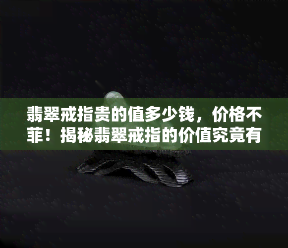 翡翠戒指贵的值多少钱，价格不菲！揭秘翡翠戒指的价值究竟有多高？