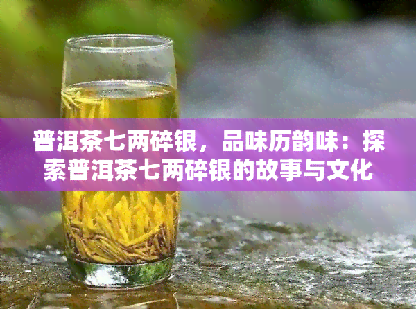 普洱茶七两碎银，品味历韵味：探索普洱茶七两碎银的故事与文化