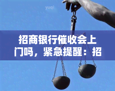 招商银行会上门吗，紧急提醒：招商银行可能进行上门，请及时处理欠款！