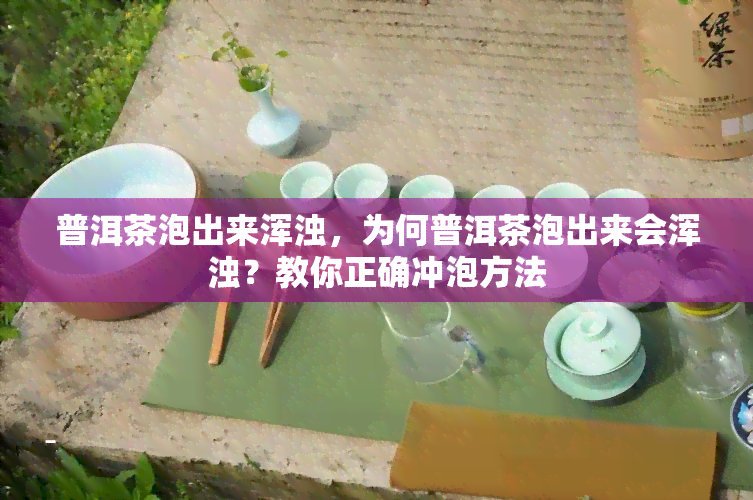 普洱茶泡出来浑浊，为何普洱茶泡出来会浑浊？教你正确冲泡方法