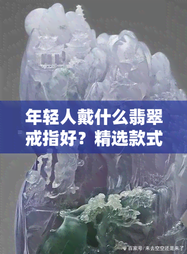 年轻人戴什么翡翠戒指好？精选款式及搭配建议！