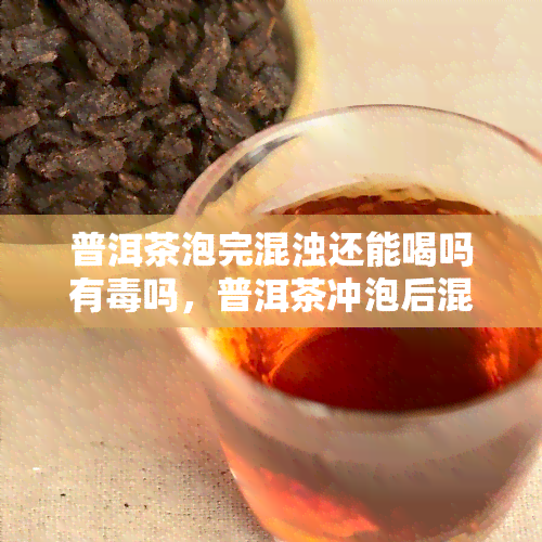 普洱茶泡完混浊还能喝吗有吗，普洱茶冲泡后混浊，是否还能饮用？是否有？