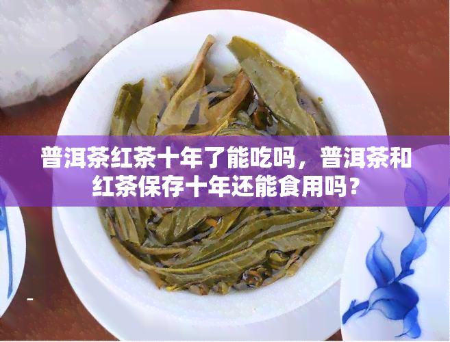 普洱茶红茶十年了能吃吗，普洱茶和红茶保存十年还能食用吗？