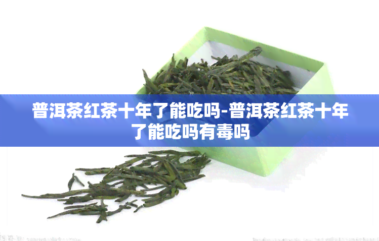 普洱茶红茶十年了能吃吗-普洱茶红茶十年了能吃吗有吗