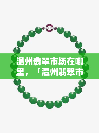 温州翡翠市场在哪里，「温州翡翠市场」位置详解：探索珍宝的聚集地