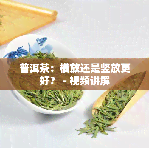 普洱茶：横放还是竖放更好？ - 视频讲解