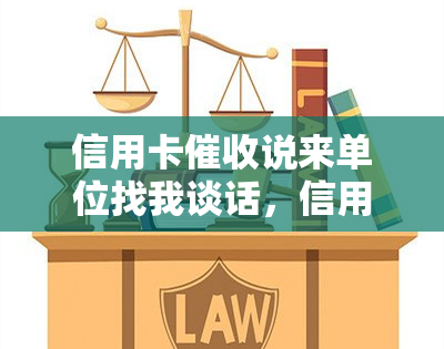 信用卡说来单位找我谈话，信用卡：称将到单位找我谈话，该怎么办？