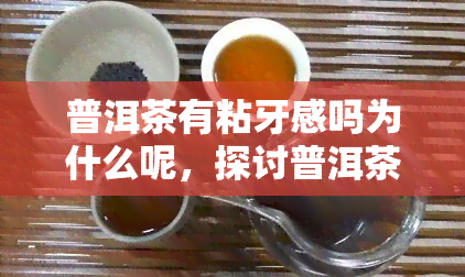 普洱茶有粘牙感吗为什么呢，探讨普洱茶的粘牙感：原因解析与应对方法