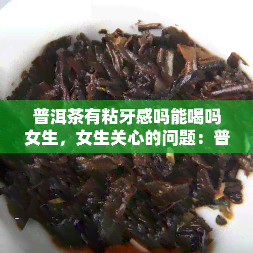 普洱茶有粘牙感吗能喝吗女生，女生关心的问题：普洱茶是否有粘牙感，是否适合饮用？