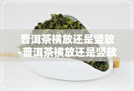 普洱茶横放还是竖放-普洱茶横放还是竖放呢