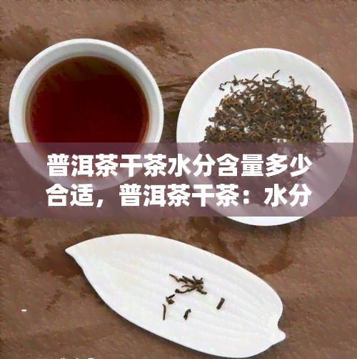 普洱茶干茶水分含量多少合适，普洱茶干茶：水分含量的适宜范围是什么？