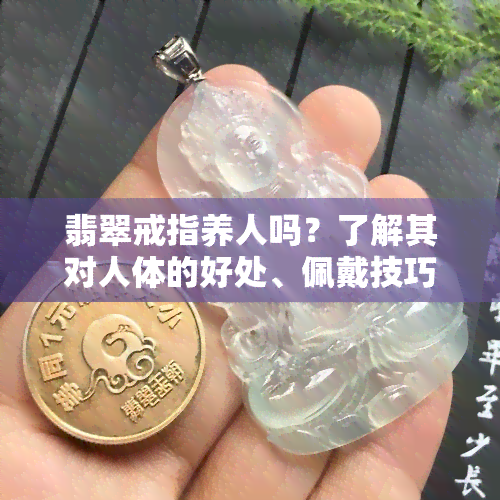 翡翠戒指养人吗？了解其对人体的好处、佩戴技巧与收藏价值！