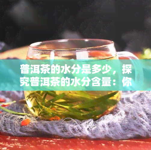 普洱茶的水分是多少，探究普洱茶的水分含量：你所不知道的事实