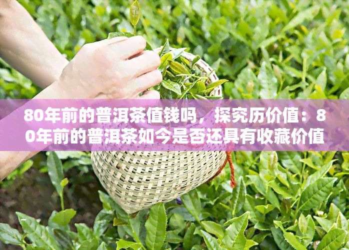 80年前的普洱茶值钱吗，探究历价值：80年前的普洱茶如今是否还具有收藏价值？