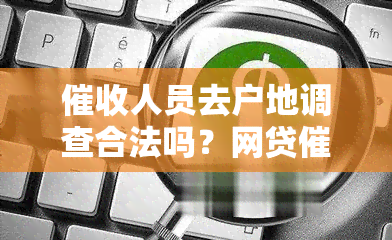 人员去户地调查合法吗？网贷是否侵犯个人隐私？上门调查多久为限？