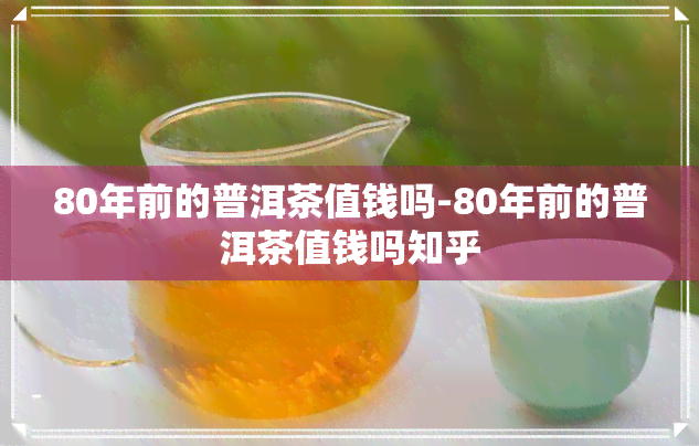 80年前的普洱茶值钱吗-80年前的普洱茶值钱吗知乎