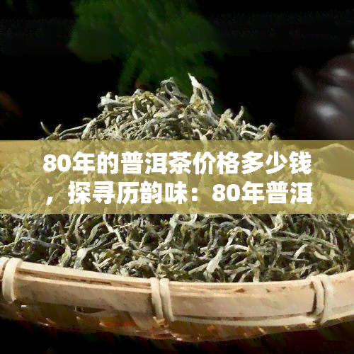 80年的普洱茶价格多少钱，探寻历韵味：80年普洱茶的价格解析