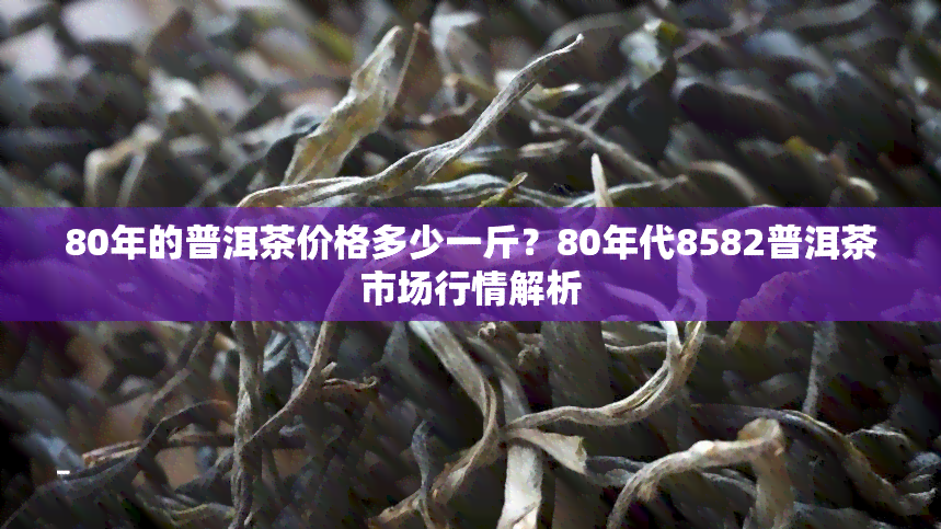 80年的普洱茶价格多少一斤？80年代8582普洱茶市场行情解析