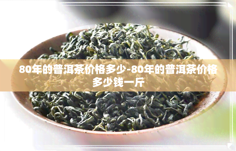 80年的普洱茶价格多少-80年的普洱茶价格多少钱一斤