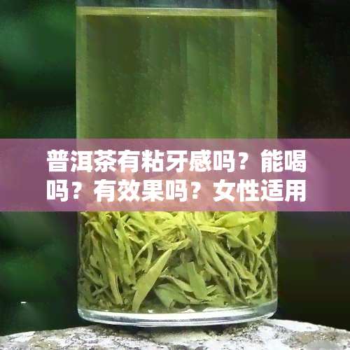 普洱茶有粘牙感吗？能喝吗？有效果吗？女性适用，粘稠度如何？对牙齿有何影响？