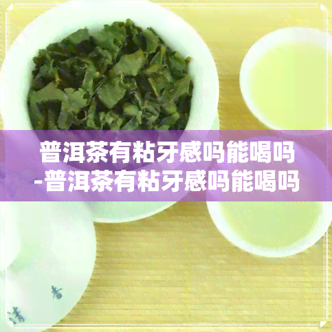 普洱茶有粘牙感吗能喝吗-普洱茶有粘牙感吗能喝吗女生