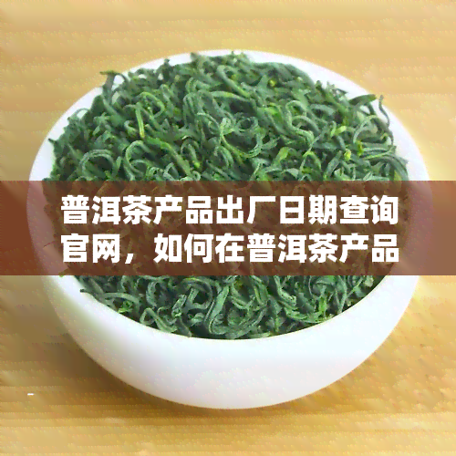 普洱茶产品出厂日期查询官网，如何在普洱茶产品出厂日期查询官网上查找产品信息？