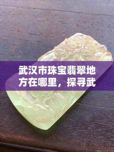 武汉市珠宝翡翠地方在哪里，探寻武汉市的珠宝翡翠宝地，一探究竟！