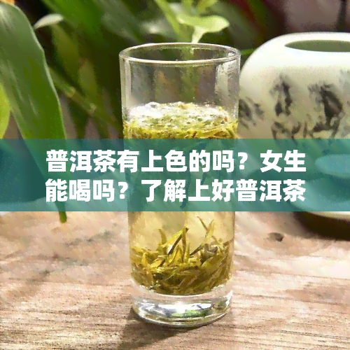 普洱茶有上色的吗？女生能喝吗？了解上好普洱茶的色泽与茶渍问题