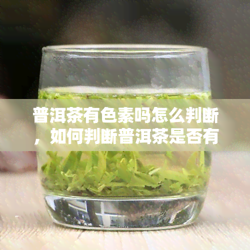 普洱茶有色素吗怎么判断，如何判断普洱茶是否有色素？