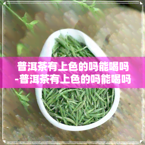 普洱茶有上色的吗能喝吗-普洱茶有上色的吗能喝吗有吗