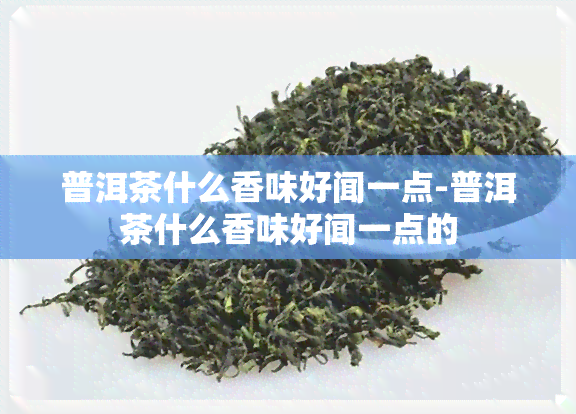 普洱茶什么香味好闻一点-普洱茶什么香味好闻一点的