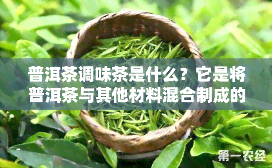 普洱茶调味茶是什么？它是将普洱茶与其他材料混合制成的新品种，口感独特。那么它好喝吗？它是生茶还是熟茶呢？普洱熟茶调味茶又是什么呢？一起来了解吧！