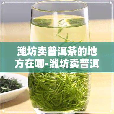 潍坊卖普洱茶的地方在哪-潍坊卖普洱茶的地方在哪里