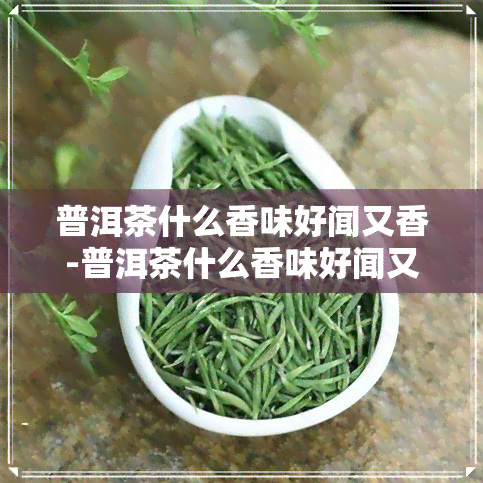 普洱茶什么香味好闻又香-普洱茶什么香味好闻又香甜