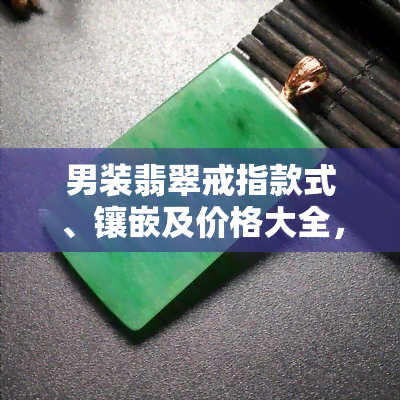 男装翡翠戒指款式、镶嵌及价格大全，包括翡翠男款戒指镶嵌图片