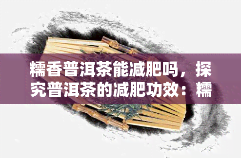 糯香普洱茶能减肥吗，探究普洱茶的减肥功效：糯香普洱茶是否有效？