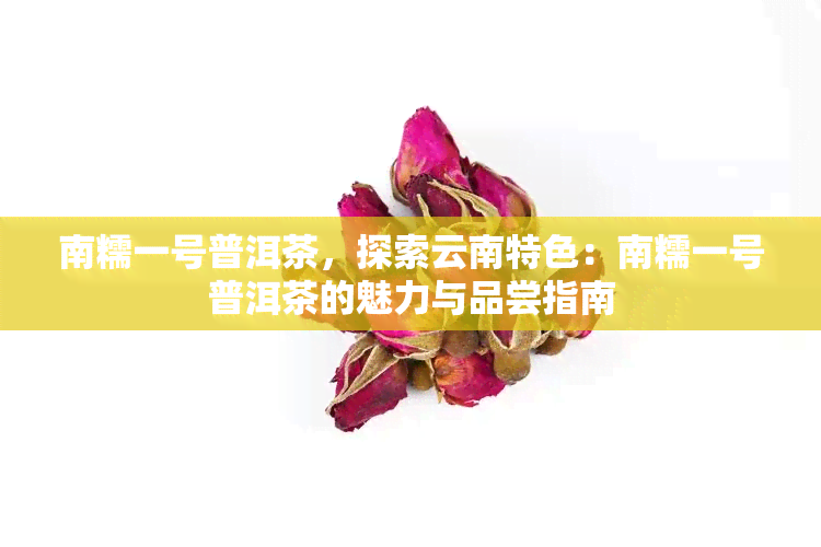 南糯一号普洱茶，探索云南特色：南糯一号普洱茶的魅力与品尝指南