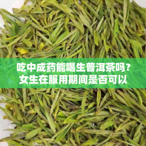 吃中成能喝生普洱茶吗？女生在服用期间是否可以喝普洱茶？