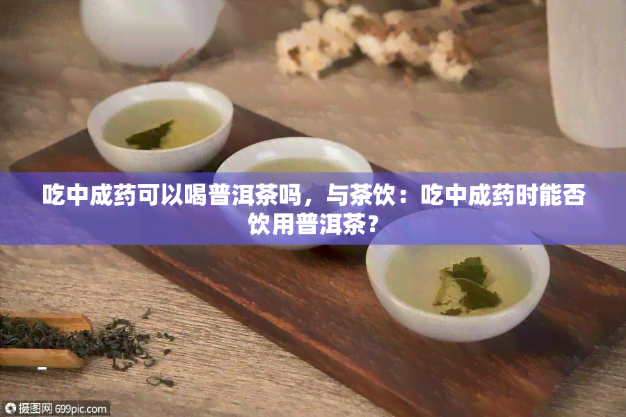 吃中成可以喝普洱茶吗，与茶饮：吃中成时能否饮用普洱茶？