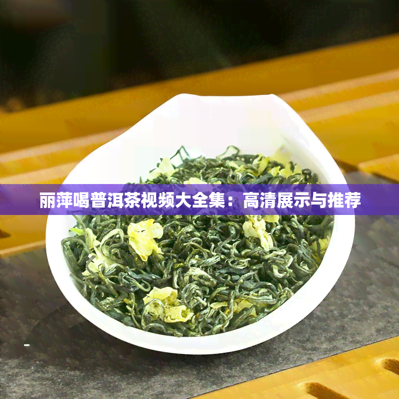 丽萍喝普洱茶视频大全集：高清展示与推荐