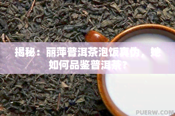 揭秘：丽萍普洱茶泡饭真伪，她如何品鉴普洱茶？